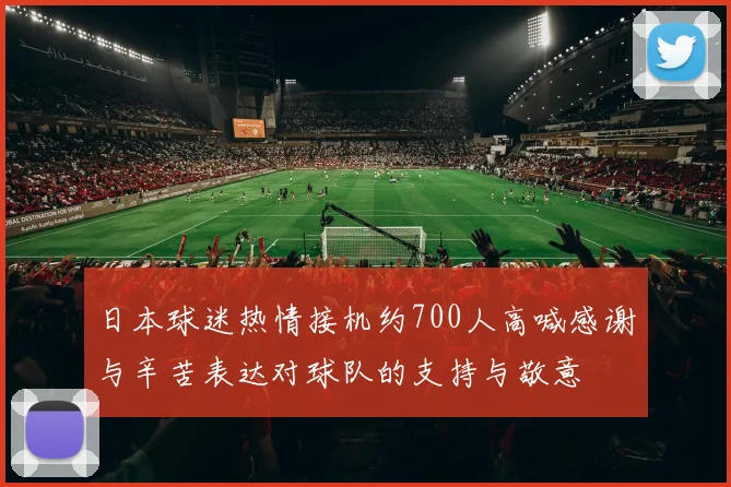 日本球迷热情接机约700人高喊感谢与辛苦表达对球队的支持与敬意