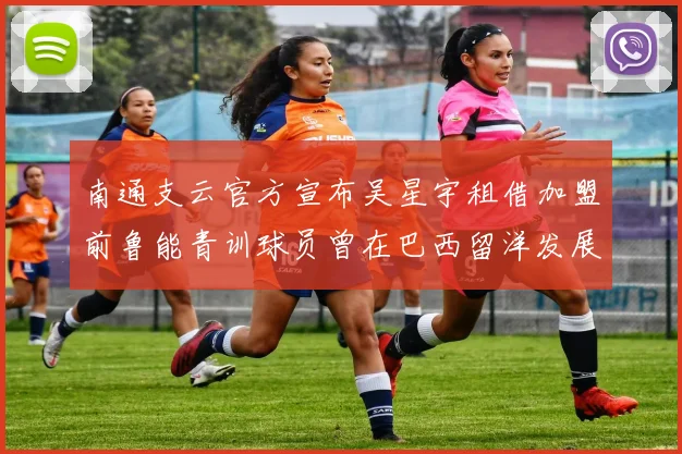 南通支云官方宣布吴星宇租借加盟前鲁能青训球员曾在巴西留洋发展