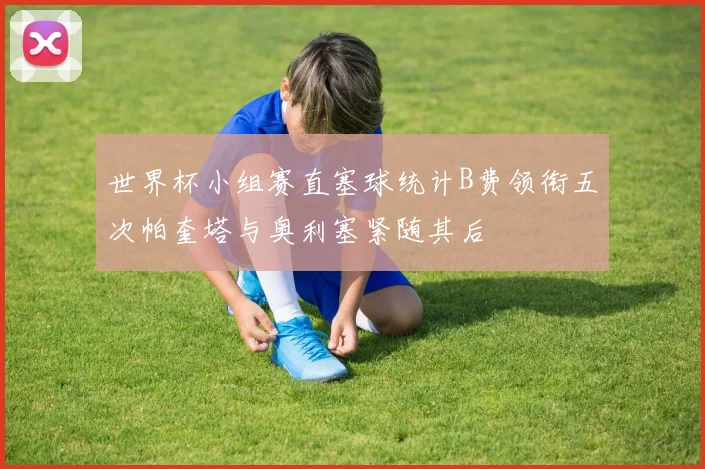 世界杯小组赛直塞球统计B费领衔五次帕奎塔与奥利塞紧随其后