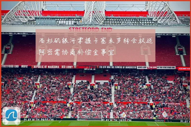 洛杉矶银河掌握卡塞米罗转会权迈阿密需协商补偿金事宜