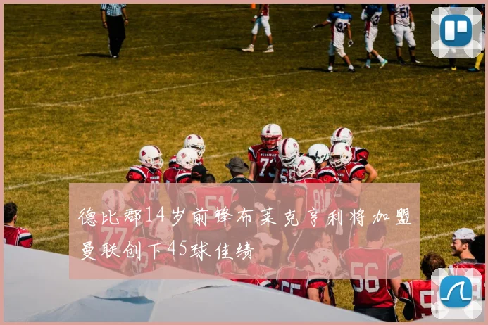 德比郡14岁前锋布莱克亨利将加盟曼联创下45球佳绩