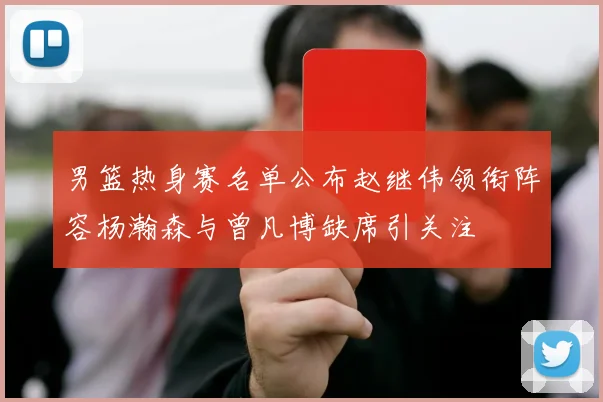 男篮热身赛名单公布赵继伟领衔阵容杨瀚森与曾凡博缺席引关注