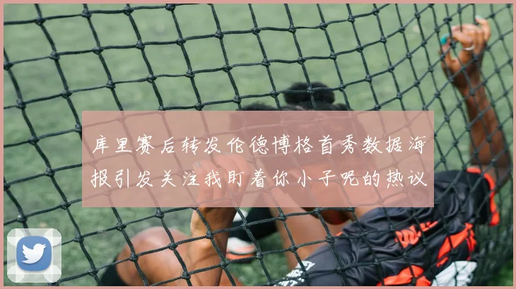 库里赛后转发伦德博格首秀数据海报引发关注我盯着你小子呢的热议