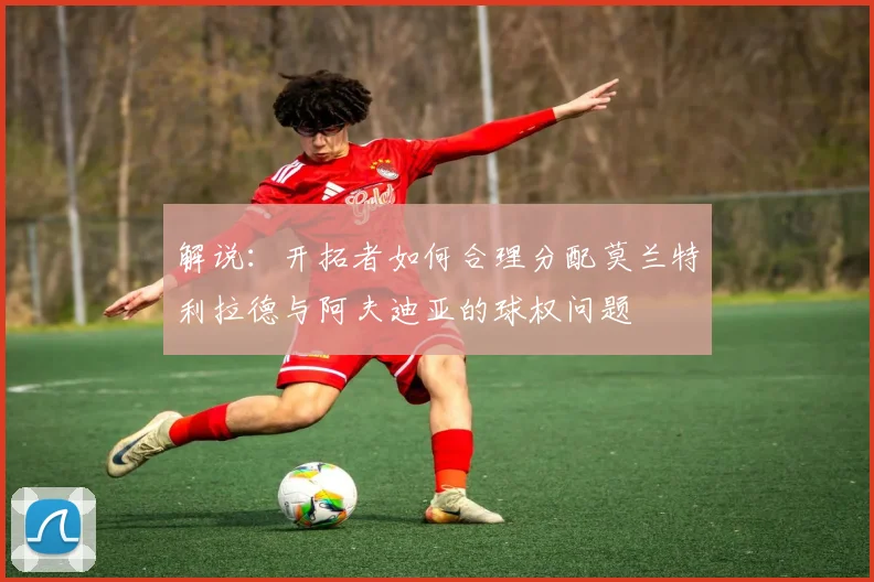 解说：开拓者如何合理分配莫兰特利拉德与阿夫迪亚的球权问题