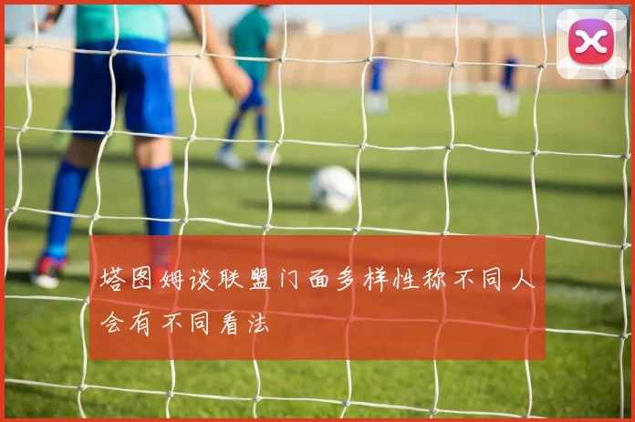 塔图姆谈联盟门面多样性称不同人会有不同看法