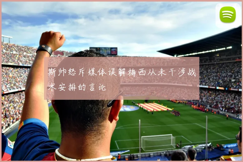 斯帅怒斥媒体误解梅西从未干涉战术安排的言论