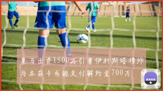 皇马出资1500万引鲁伊科斯塔穆帅与本菲卡或能支付解约金700万
