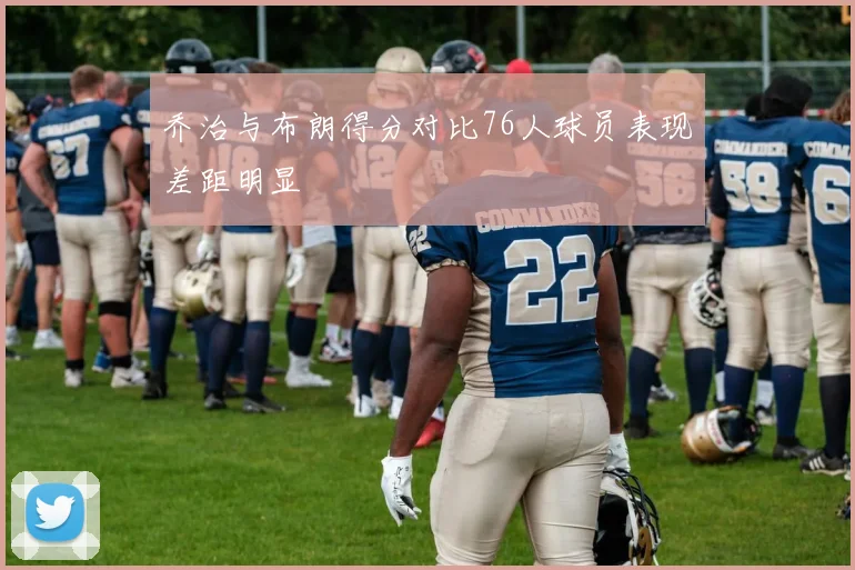 乔治与布朗得分对比76人球员表现差距明显