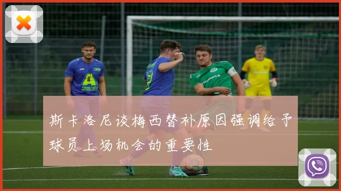 斯卡洛尼谈梅西替补原因强调给予球员上场机会的重要性