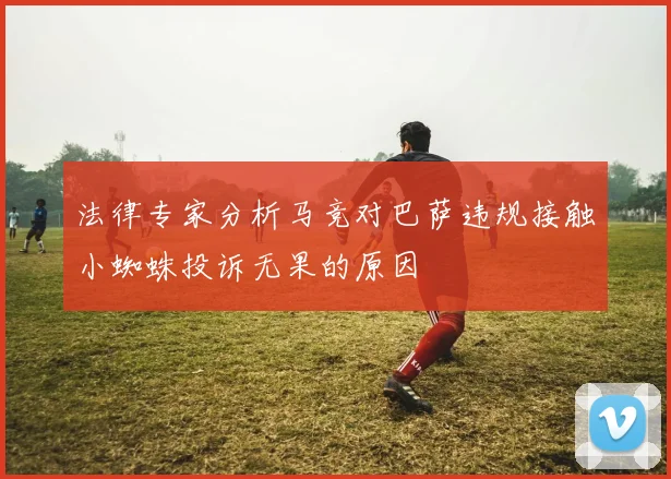 法律专家分析马竞对巴萨违规接触小蜘蛛投诉无果的原因
